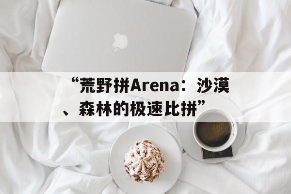 爱游戏官网-“荒野拼Arena：沙漠、森林的极速比拼”